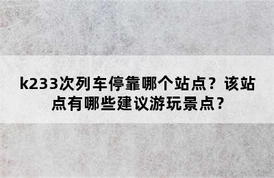 k233次列车停靠哪个站点？该站点有哪些建议游玩景点？