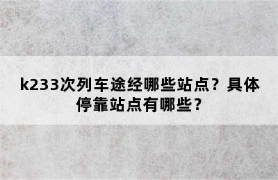 k233次列车途经哪些站点？具体停靠站点有哪些？
