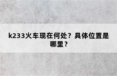 k233火车现在何处？具体位置是哪里？
