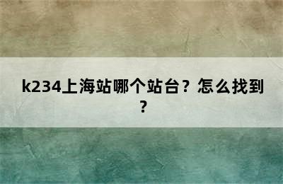 k234上海站哪个站台？怎么找到？