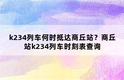 k234列车何时抵达商丘站？商丘站k234列车时刻表查询
