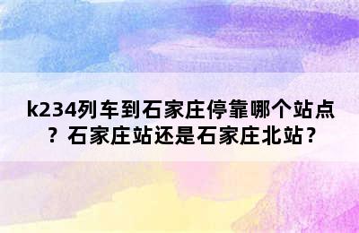 k234列车到石家庄停靠哪个站点？石家庄站还是石家庄北站？