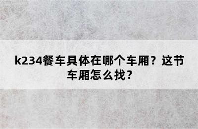 k234餐车具体在哪个车厢？这节车厢怎么找？