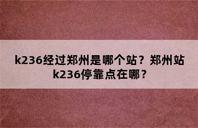 k236经过郑州是哪个站？郑州站k236停靠点在哪？