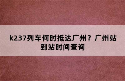 k237列车何时抵达广州？广州站到站时间查询