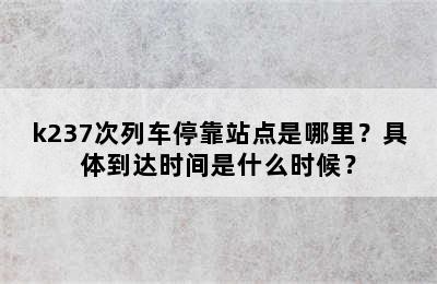 k237次列车停靠站点是哪里？具体到达时间是什么时候？