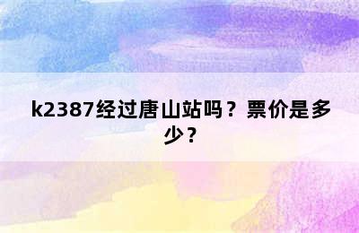 k2387经过唐山站吗？票价是多少？