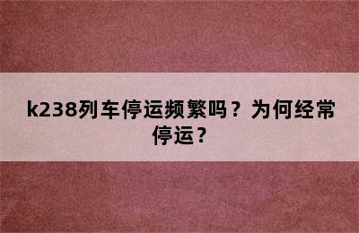k238列车停运频繁吗？为何经常停运？