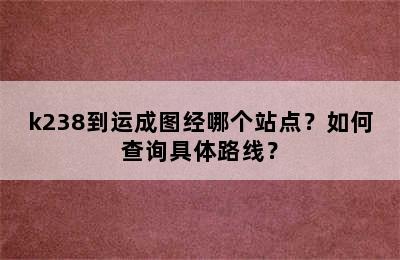 k238到运成图经哪个站点？如何查询具体路线？