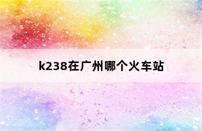 k238在广州哪个火车站