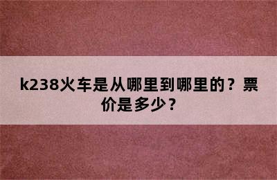 k238火车是从哪里到哪里的？票价是多少？