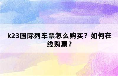 k23国际列车票怎么购买？如何在线购票？