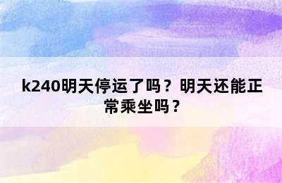 k240明天停运了吗？明天还能正常乘坐吗？
