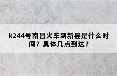 k244号南昌火车到新县是什么时间？具体几点到达？