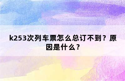 k253次列车票怎么总订不到？原因是什么？