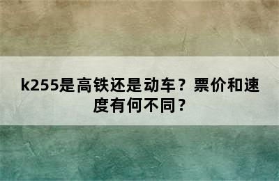 k255是高铁还是动车？票价和速度有何不同？