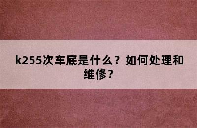 k255次车底是什么？如何处理和维修？
