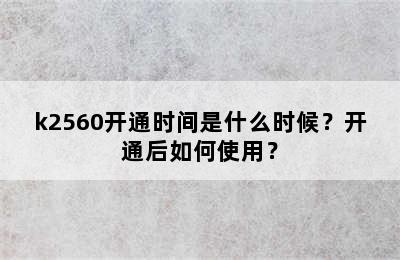 k2560开通时间是什么时候？开通后如何使用？