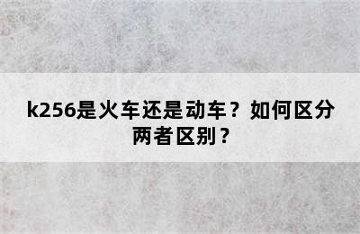 k256是火车还是动车？如何区分两者区别？