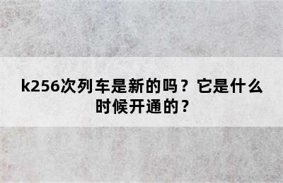k256次列车是新的吗？它是什么时候开通的？