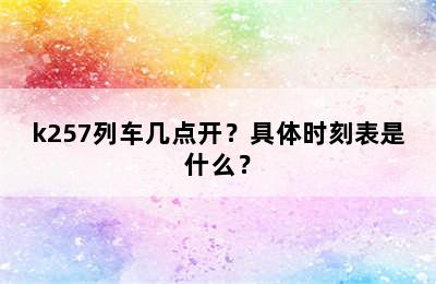 k257列车几点开？具体时刻表是什么？