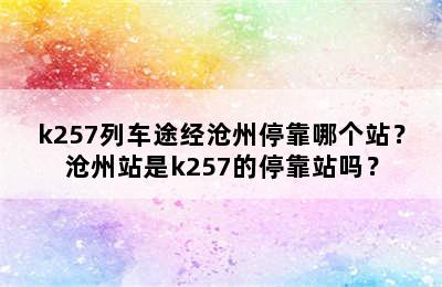 k257列车途经沧州停靠哪个站？沧州站是k257的停靠站吗？