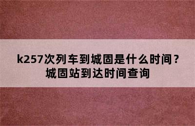 k257次列车到城固是什么时间？城固站到达时间查询