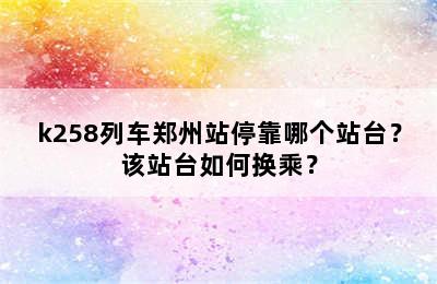 k258列车郑州站停靠哪个站台？该站台如何换乘？