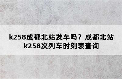 k258成都北站发车吗？成都北站k258次列车时刻表查询
