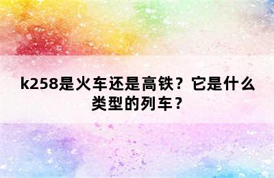 k258是火车还是高铁？它是什么类型的列车？