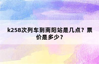 k258次列车到南阳站是几点？票价是多少？