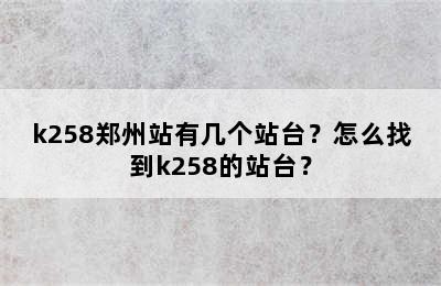 k258郑州站有几个站台？怎么找到k258的站台？