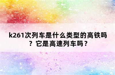 k261次列车是什么类型的高铁吗？它是高速列车吗？
