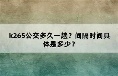 k265公交多久一趟？间隔时间具体是多少？