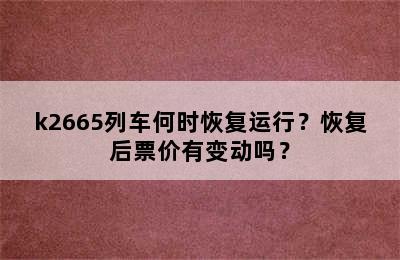 k2665列车何时恢复运行？恢复后票价有变动吗？
