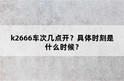 k2666车次几点开？具体时刻是什么时候？