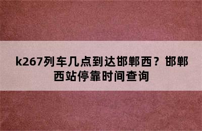 k267列车几点到达邯郸西？邯郸西站停靠时间查询