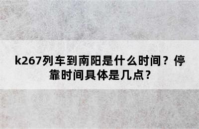 k267列车到南阳是什么时间？停靠时间具体是几点？
