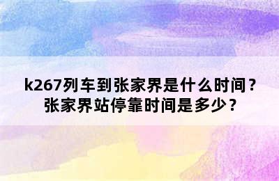 k267列车到张家界是什么时间？张家界站停靠时间是多少？