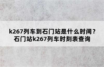 k267列车到石门站是什么时间？石门站k267列车时刻表查询