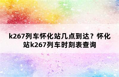 k267列车怀化站几点到达？怀化站k267列车时刻表查询