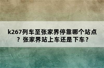 k267列车至张家界停靠哪个站点？张家界站上车还是下车？