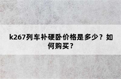 k267列车补硬卧价格是多少？如何购买？