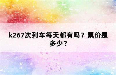 k267次列车每天都有吗？票价是多少？
