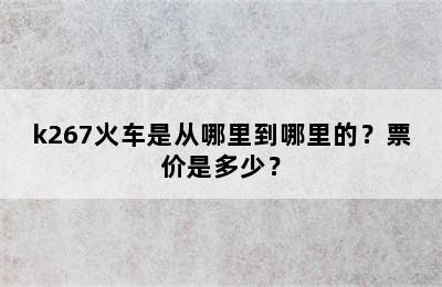 k267火车是从哪里到哪里的？票价是多少？
