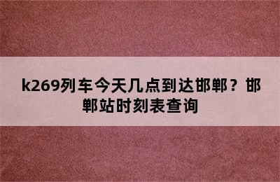 k269列车今天几点到达邯郸？邯郸站时刻表查询