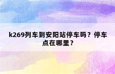 k269列车到安阳站停车吗？停车点在哪里？