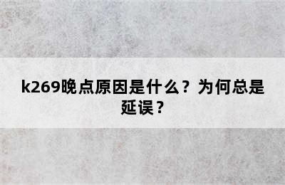 k269晚点原因是什么？为何总是延误？