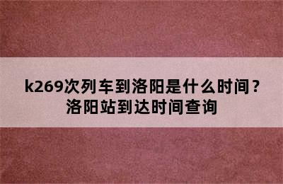 k269次列车到洛阳是什么时间？洛阳站到达时间查询