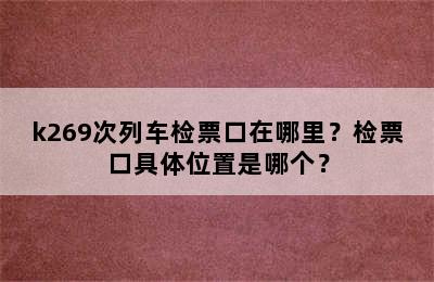 k269次列车检票口在哪里？检票口具体位置是哪个？